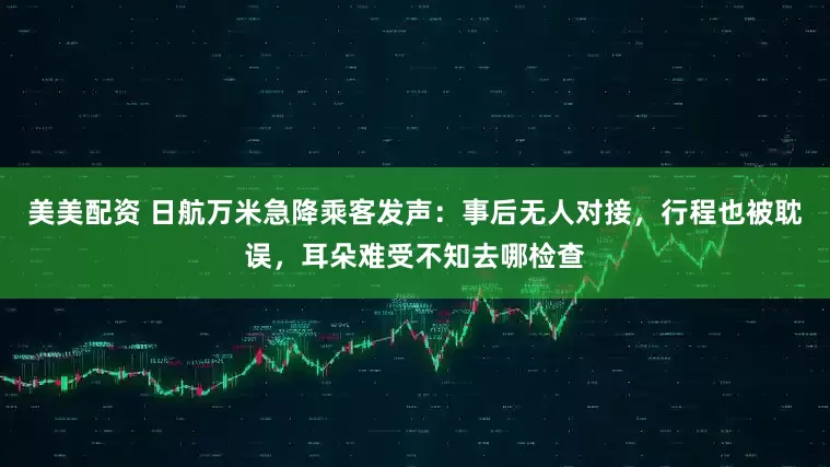 美美配资 日航万米急降乘客发声：事后无人对接，行程也被耽误，耳朵难受不知去哪检查