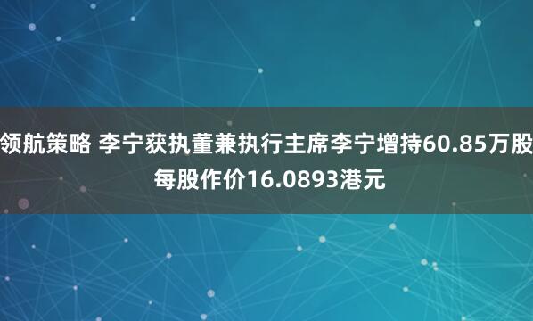 领航策略 李宁获执董兼执行主席李宁增持60.85万股 每股作价16.0893港元
