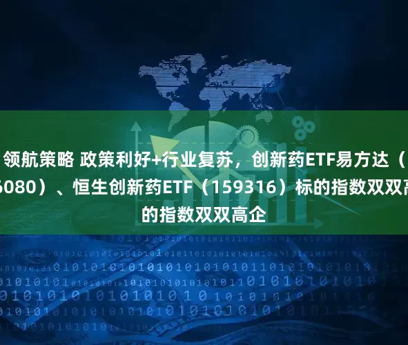领航策略 政策利好+行业复苏，创新药ETF易方达（516080）、恒生创新药ETF（159316）标的指数双双高企