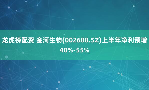 龙虎榜配资 金河生物(002688.SZ)上半年净利预增40%-55%