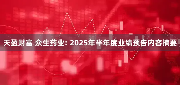 天盈财富 众生药业: 2025年半年度业绩预告内容摘要