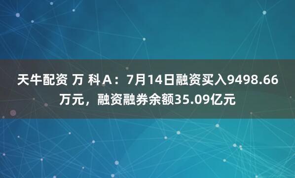 天牛配资 万 科Ａ：7月14日融资买入9498.66万元，融资融券余额35.09亿元