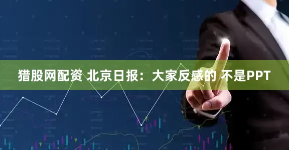 猎股网配资 北京日报：大家反感的 不是PPT