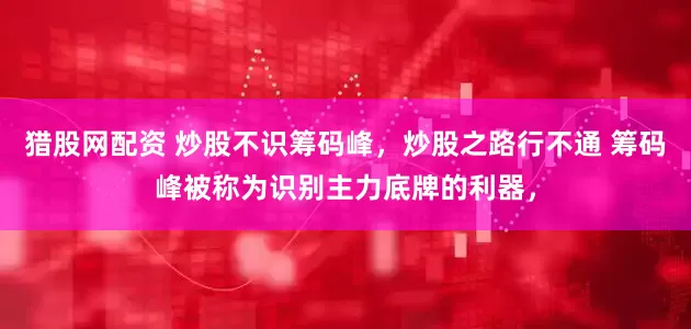 猎股网配资 炒股不识筹码峰，炒股之路行不通 筹码峰被称为识别主力底牌的利器，