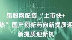 猎股网配资 “上市快+出海热” 国产创新药向新提质迎新机