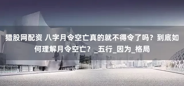猎股网配资 八字月令空亡真的就不得令了吗？到底如何理解月令空亡？_五行_因为_格局