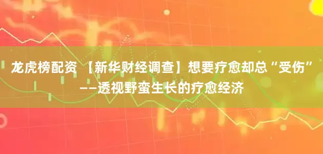 龙虎榜配资 【新华财经调查】想要疗愈却总“受伤”——透视野蛮生长的疗愈经济