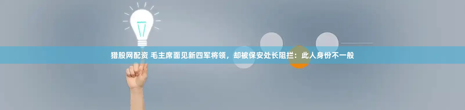 猎股网配资 毛主席面见新四军将领，却被保安处长阻拦：此人身份不一般