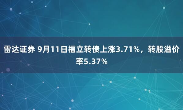 雷达证券 9月11日福立转债上涨3.71%，转股溢价率5.37%