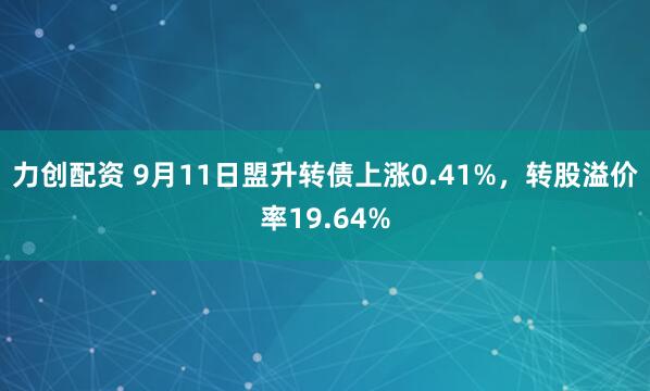 力创配资 9月11日盟升转债上涨0.41%，转股溢价率19.64%