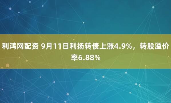利鸿网配资 9月11日利扬转债上涨4.9%，转股溢价率6.88%