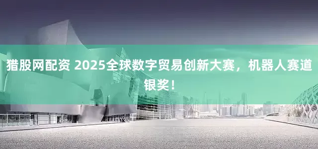 猎股网配资 2025全球数字贸易创新大赛，机器人赛道银奖！