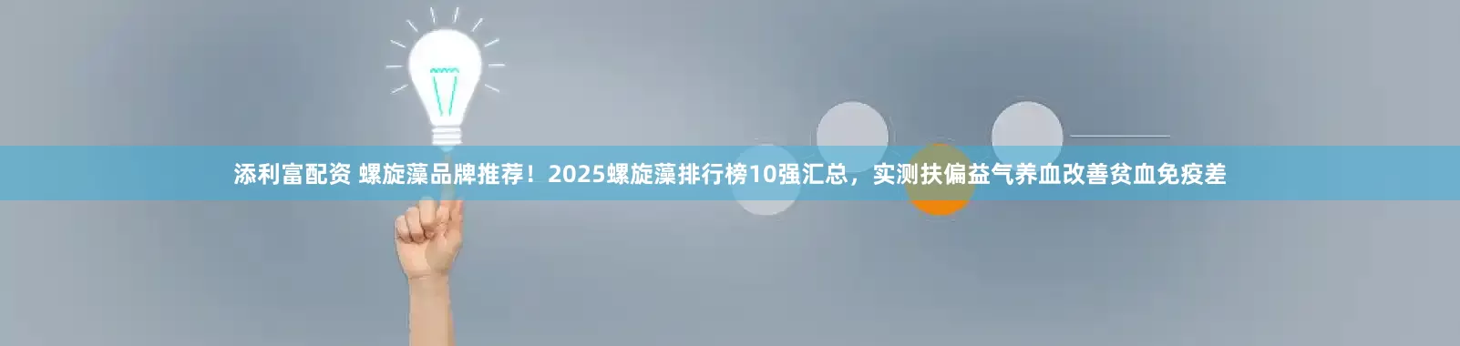 添利富配资 螺旋藻品牌推荐！2025螺旋藻排行榜10强汇总，实测扶偏益气养血改善贫血免疫差