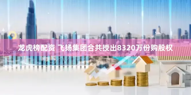 龙虎榜配资 飞扬集团合共授出8320万份购股权