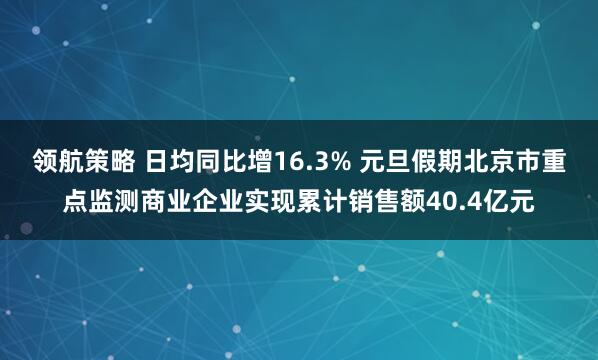 领航策略 日均同比增16.3% 元旦假期北京市重点监测商业企业实现累计销售额40.4亿元
