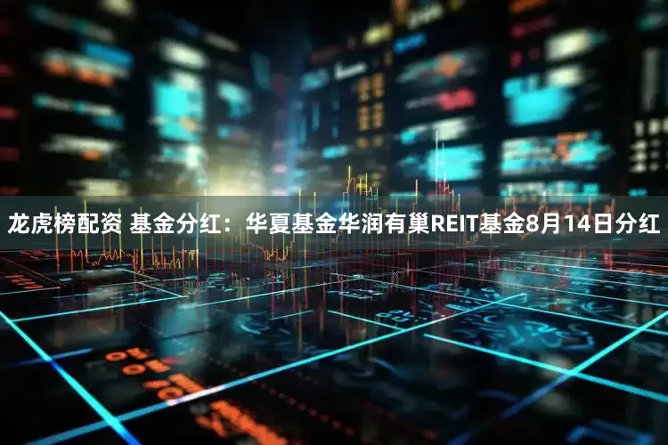龙虎榜配资 基金分红：华夏基金华润有巢REIT基金8月14日分红