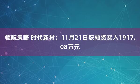 领航策略 时代新材：11月21日获融资买入1917.08万元