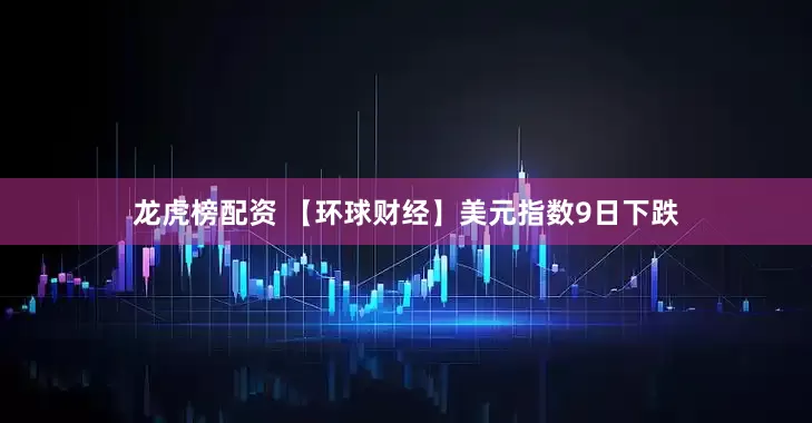 龙虎榜配资 【环球财经】美元指数9日下跌
