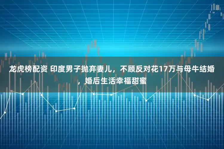 龙虎榜配资 印度男子抛弃妻儿，不顾反对花17万与母牛结婚，婚后生活幸福甜蜜